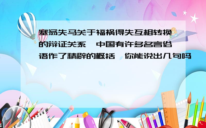 塞翁失马关于福祸得失互相转换的辩证关系,中国有许多名言俗语作了精辟的概括,你能说出几句吗