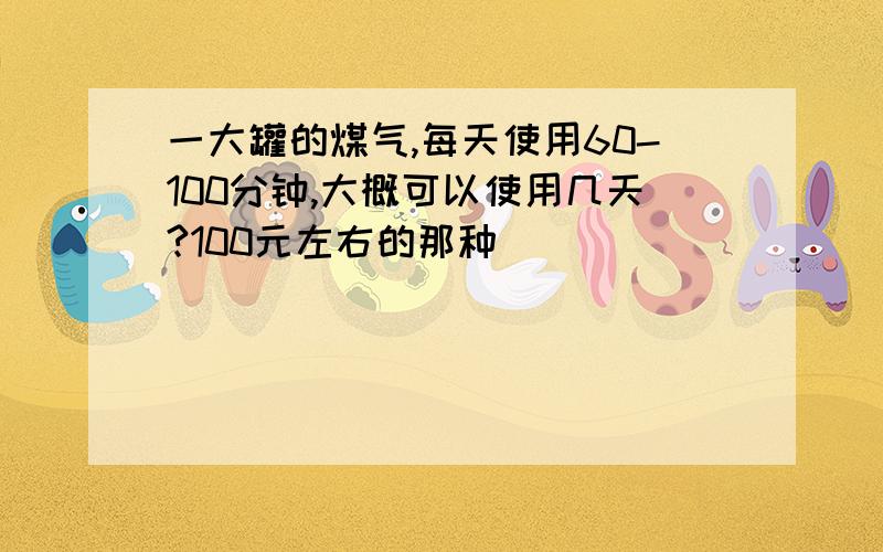 一大罐的煤气,每天使用60-100分钟,大概可以使用几天?100元左右的那种