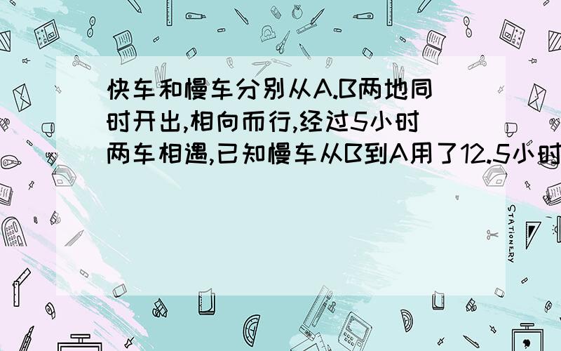 快车和慢车分别从A.B两地同时开出,相向而行,经过5小时两车相遇,已知慢车从B到A用了12.5小时,慢车到A停留半小时后返回.快车到B停留1小时后返回,问:两车从第一次相遇到再次相遇需多少时间?