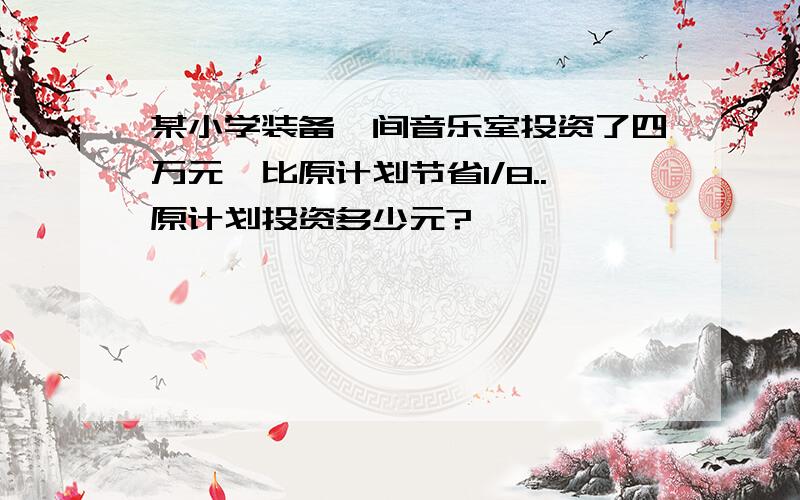 某小学装备一间音乐室投资了四万元,比原计划节省1/8..原计划投资多少元?