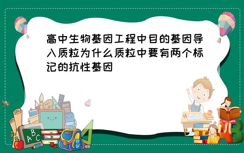 高中生物基因工程中目的基因导入质粒为什么质粒中要有两个标记的抗性基因