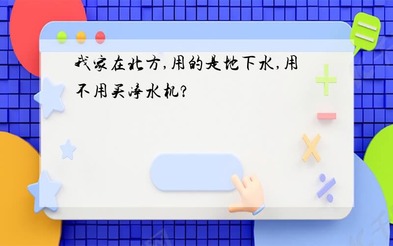 我家在北方,用的是地下水,用不用买净水机?