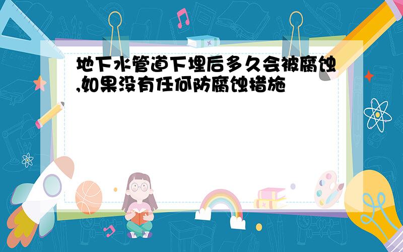 地下水管道下埋后多久会被腐蚀,如果没有任何防腐蚀措施