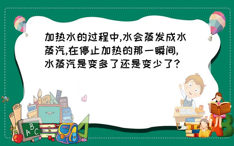 加热水的过程中,水会蒸发成水蒸汽,在停止加热的那一瞬间,水蒸汽是变多了还是变少了?