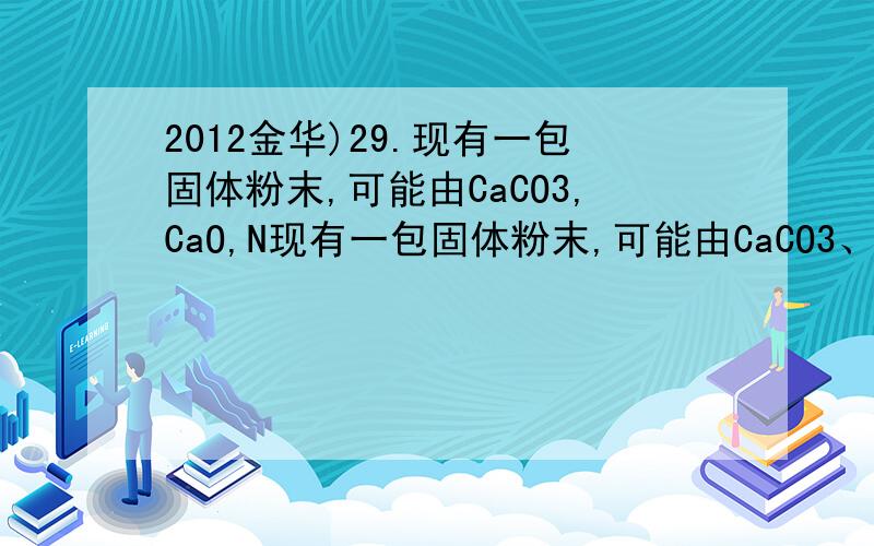 2012金华)29.现有一包固体粉末,可能由CaCO3,CaO,N现有一包固体粉末,可能由CaCO3、CaO、Na2CO3中的一种或几种组成.为确定其组成,进行了如下图所示的实验[假设实验过程无损耗；碳酸钠溶液能与氢