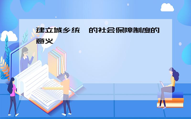 建立城乡统一的社会保障制度的意义