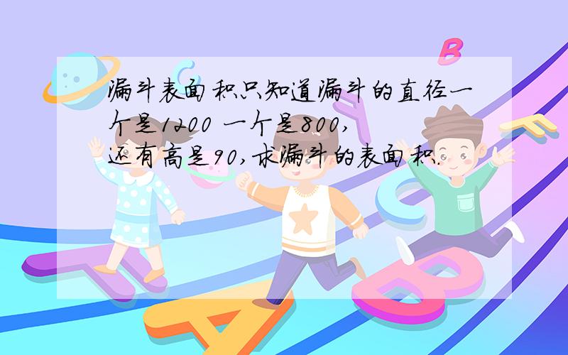 漏斗表面积只知道漏斗的直径一个是1200 一个是800,还有高是90,求漏斗的表面积.