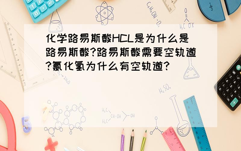 化学路易斯酸HCL是为什么是路易斯酸?路易斯酸需要空轨道?氯化氢为什么有空轨道?