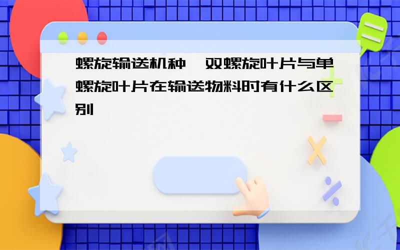 螺旋输送机种,双螺旋叶片与单螺旋叶片在输送物料时有什么区别