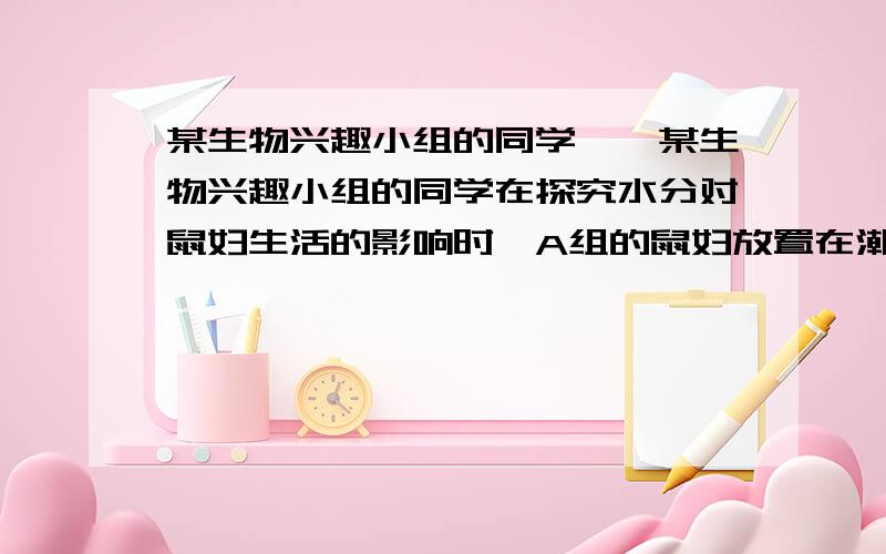 某生物兴趣小组的同学……某生物兴趣小组的同学在探究水分对鼠妇生活的影响时,A组的鼠妇放置在潮湿环境中,B组的鼠妇放置在干燥的环境中,那么本探究中实验组和对照组依次是：A A组和B