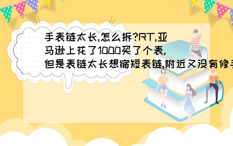 手表链太长,怎么拆?RT,亚马逊上花了1000买了个表,但是表链太长想缩短表链,附近又没有修手表的,请问怎么拆,箭头指向侧有一字螺纹：,另一侧：里侧有箭头：