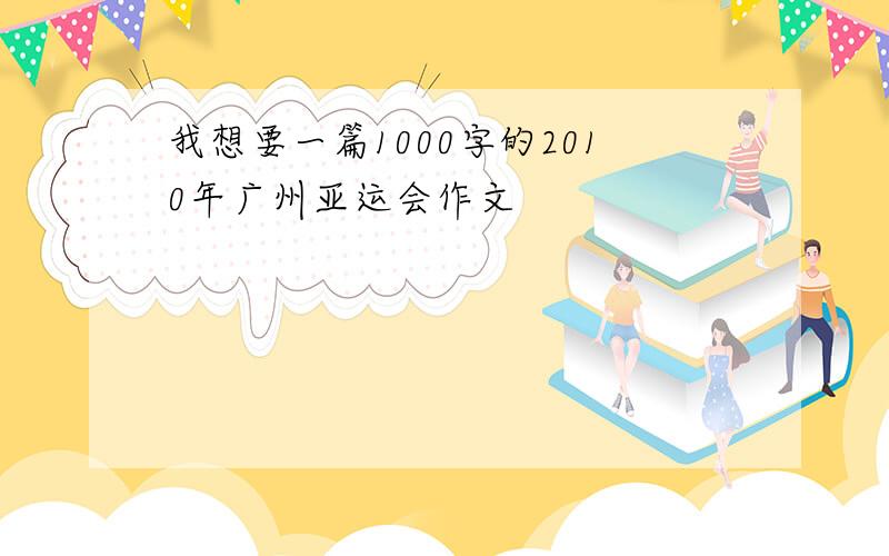 我想要一篇1000字的2010年广州亚运会作文