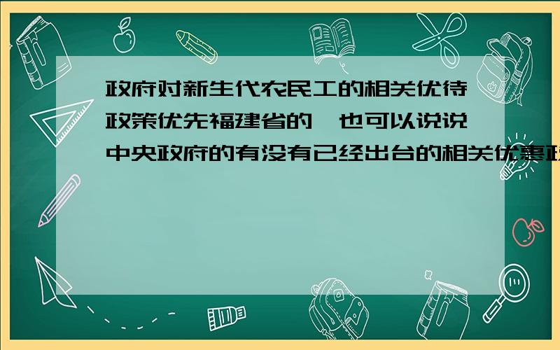 政府对新生代农民工的相关优待政策优先福建省的,也可以说说中央政府的有没有已经出台的相关优惠政策