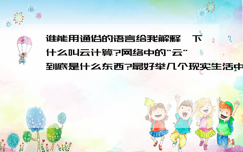 谁能用通俗的语言给我解释一下什么叫云计算?网络中的“云”到底是什么东西?最好举几个现实生活中的例子来说明!