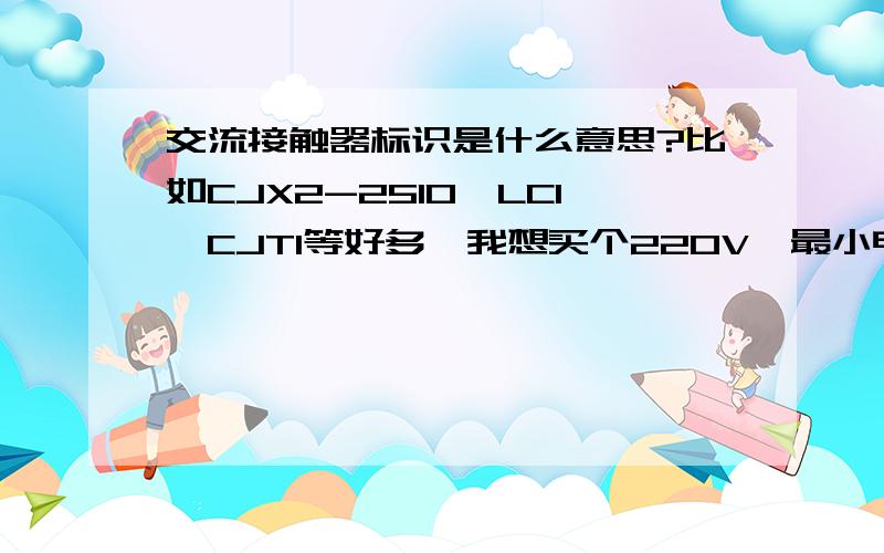 交流接触器标识是什么意思?比如CJX2-2510,LC1,CJT1等好多,我想买个220V,最小电流的.可是看不懂啊!