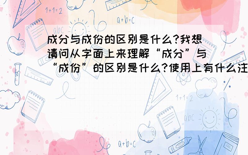 成分与成份的区别是什么?我想请问从字面上来理解“成分”与“成份”的区别是什么?使用上有什么注意之处?