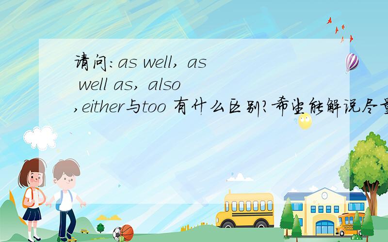 请问：as well, as well as, also,either与too 有什么区别?希望能解说尽量详细,有例句,谢谢