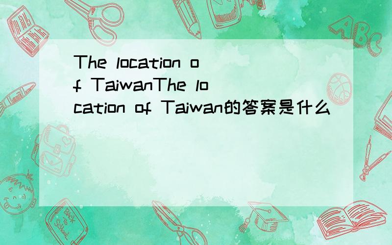 The location of TaiwanThe location of Taiwan的答案是什么