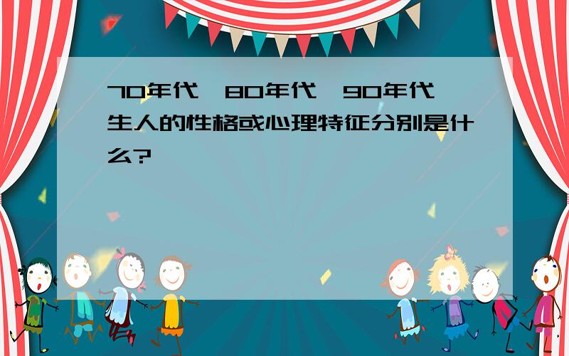 70年代、80年代、90年代生人的性格或心理特征分别是什么?