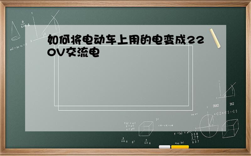 如何将电动车上用的电变成220V交流电