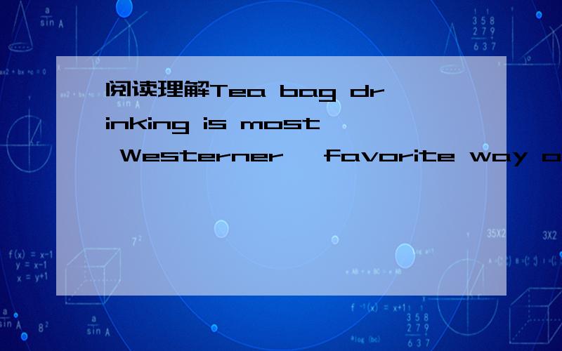 阅读理解Tea bag drinking is most Westerner' favorite way of drinking tea .