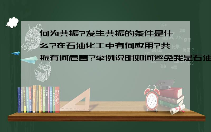 何为共振?发生共振的条件是什么?在石油化工中有何应用?共振有何危害?举例说明如何避免我是石油化工的