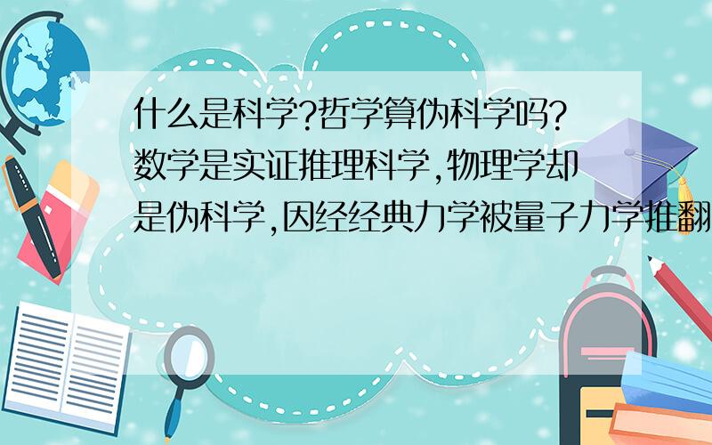 什么是科学?哲学算伪科学吗?数学是实证推理科学,物理学却是伪科学,因经经典力学被量子力学推翻,实在不能称之为科学.心理学肯定是属于唯心主义伪科学了,剩下什么是科学呢?