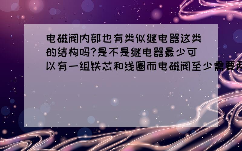 电磁阀内部也有类似继电器这类的结构吗?是不是继电器最少可以有一组铁芯和线圈而电磁阀至少需要两组,,为什么说电磁阀是电路中的最终执行元件,继电器是开关.