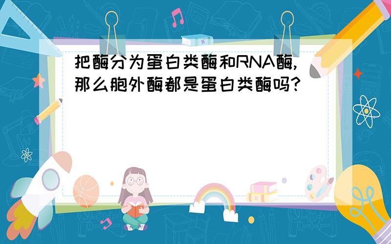 把酶分为蛋白类酶和RNA酶,那么胞外酶都是蛋白类酶吗?