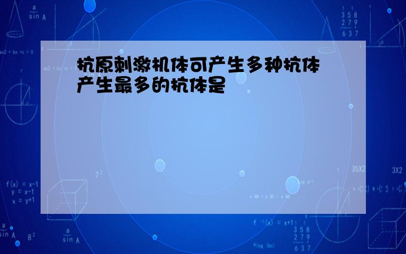 抗原刺激机体可产生多种抗体 产生最多的抗体是