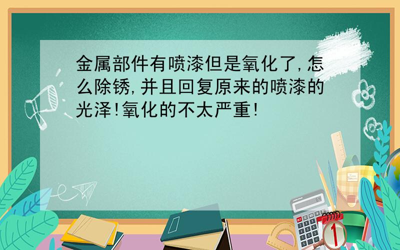 金属部件有喷漆但是氧化了,怎么除锈,并且回复原来的喷漆的光泽!氧化的不太严重!