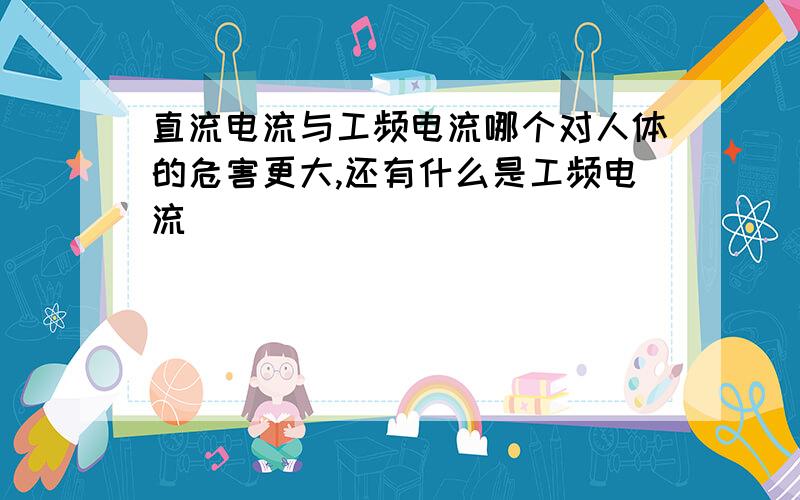 直流电流与工频电流哪个对人体的危害更大,还有什么是工频电流