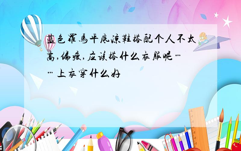 蓝色罗马平底凉鞋搭配个人不太高,偏瘦,应该搭什么衣服呢……上衣穿什么好