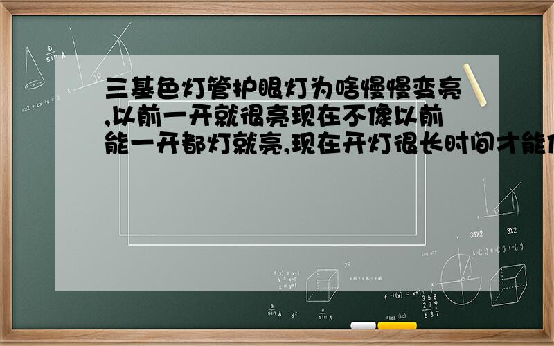 三基色灯管护眼灯为啥慢慢变亮,以前一开就很亮现在不像以前能一开都灯就亮,现在开灯很长时间才能像以前一样亮.什么原因?