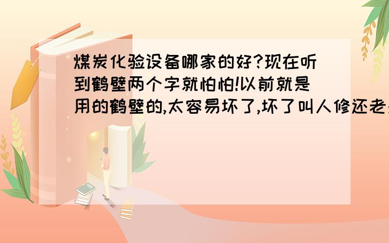 煤炭化验设备哪家的好?现在听到鹤壁两个字就怕怕!以前就是用的鹤壁的,太容易坏了,坏了叫人修还老是拖时间