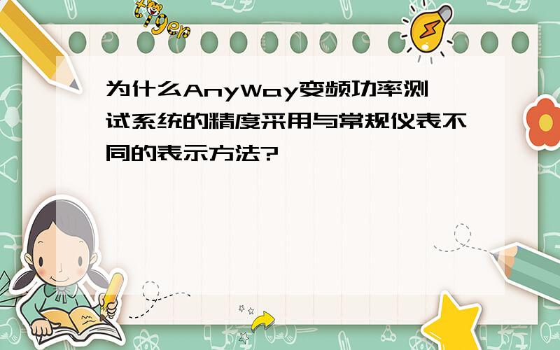 为什么AnyWay变频功率测试系统的精度采用与常规仪表不同的表示方法?