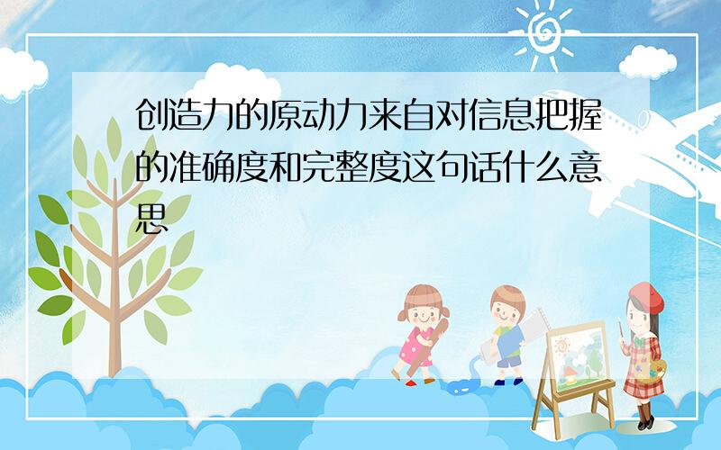 创造力的原动力来自对信息把握的准确度和完整度这句话什么意思