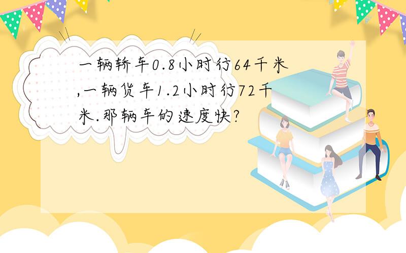 一辆轿车0.8小时行64千米,一辆货车1.2小时行72千米.那辆车的速度快?