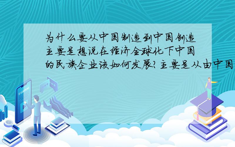 为什么要从中国制造到中国创造主要是想说在经济全球化下中国的民族企业该如何发展?主要是从由中国制造到中国创造方面讨论,要理论一点的语言.