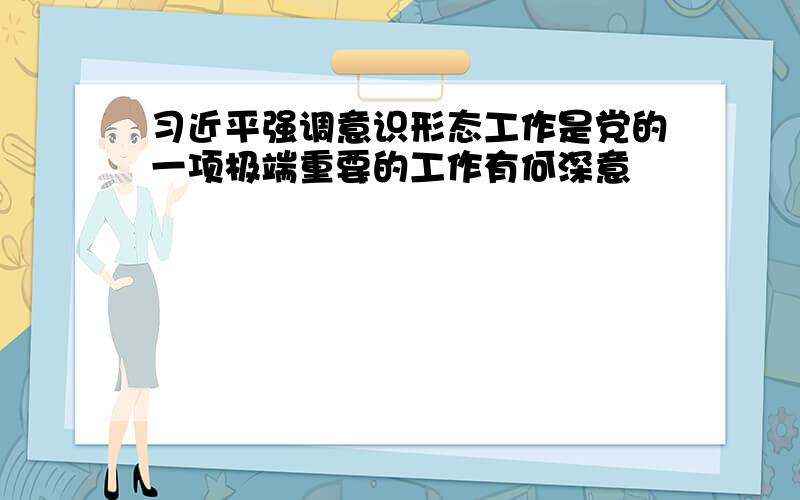 习近平强调意识形态工作是党的一项极端重要的工作有何深意