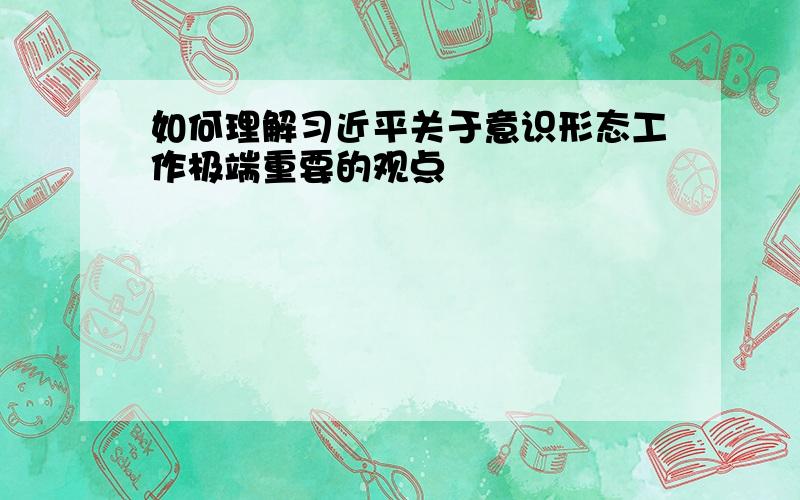 如何理解习近平关于意识形态工作极端重要的观点