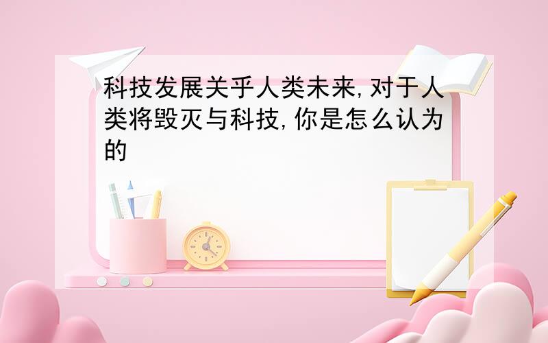 科技发展关乎人类未来,对于人类将毁灭与科技,你是怎么认为的