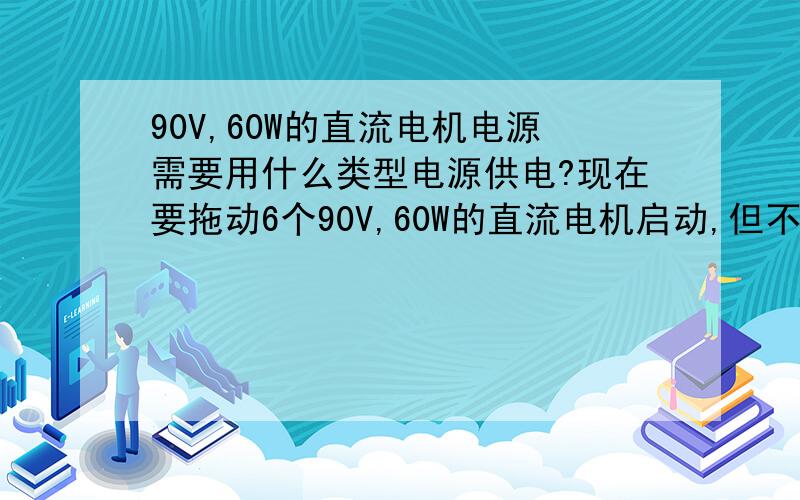 90V,60W的直流电机电源需要用什么类型电源供电?现在要拖动6个90V,60W的直流电机启动,但不是同时启动,是依次启动两个电机,分三次启动完成,请问需要什么类型的电源供电!找了很多开关电源,包