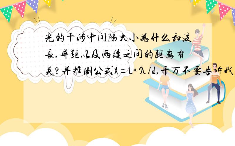 光的干涉中间隔大小为什么和波长,屏距以及两缝之间的距离有关?并推倒公式X=L*λ/d,千万不要告诉我说实验做出来就是这样的,