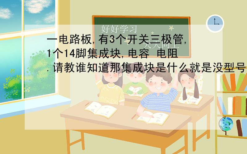 一电路板,有3个开关三极管,1个14脚集成块,电容 电阻.请教谁知道那集成块是什么就是没型号 没字了,想出来不