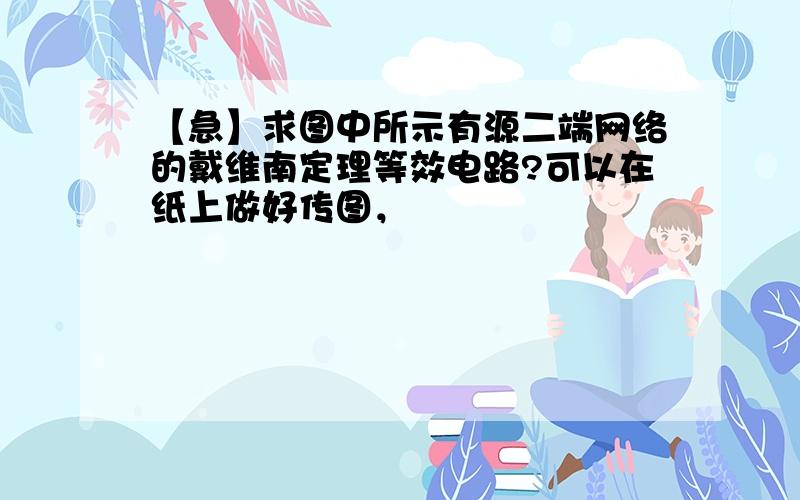 【急】求图中所示有源二端网络的戴维南定理等效电路?可以在纸上做好传图，