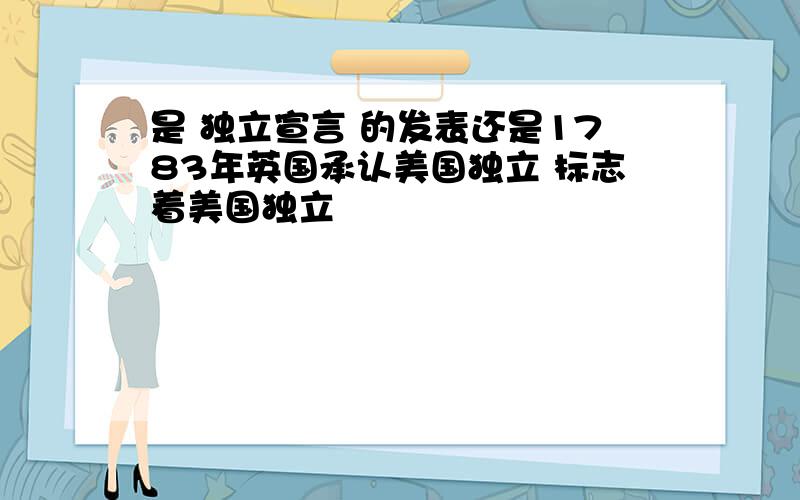 是 独立宣言 的发表还是1783年英国承认美国独立 标志着美国独立