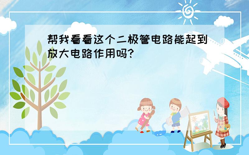 帮我看看这个二极管电路能起到放大电路作用吗?