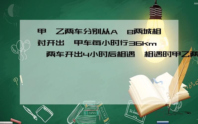 甲、乙两车分别从A、B两城相对开出,甲车每小时行36km,两车开出4小时后相遇,相遇时甲乙两车所行的路程比是6：5.求乙车每小时行驶多少km