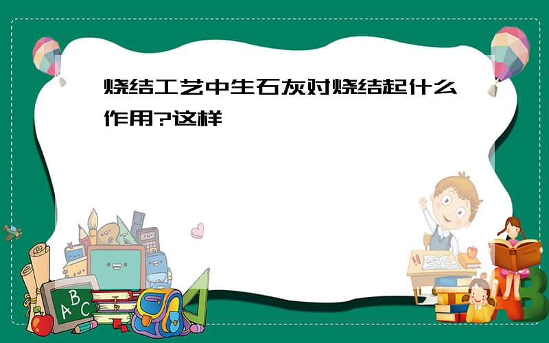 烧结工艺中生石灰对烧结起什么作用?这样